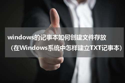 windows的记事本如何创建文件存放（在Windows系统中怎样建立TXT记事本）