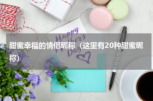 甜蜜幸福的情侣昵称（这里有20种甜蜜昵称）