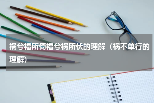 祸兮福所倚福兮祸所伏的理解（祸不单行的理解）