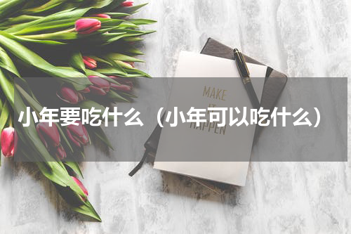 小年要吃什么（小年可以吃什么）