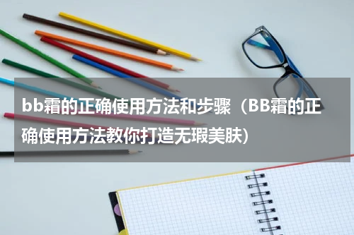bb霜的正确使用方法和步骤（BB霜的正确使用方法教你打造无瑕美肤）