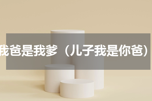 我爸是我爹（儿子我是你爸）