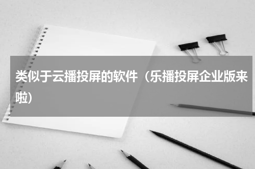 类似于云播投屏的软件（乐播投屏企业版来啦）
