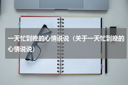 一天忙到晚的心情说说（关于一天忙到晚的心情说说）