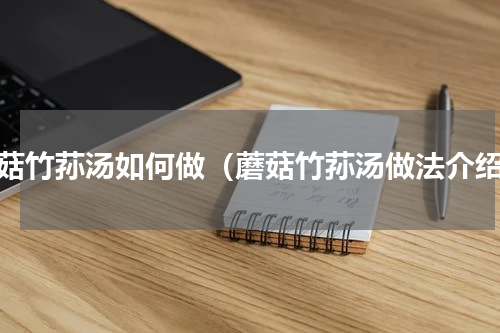 蘑菇竹荪汤如何做（蘑菇竹荪汤做法介绍）