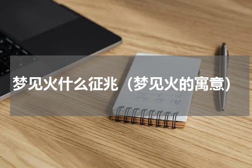 梦见火什么征兆（梦见火的寓意）