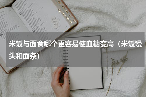 米饭与面食哪个更容易使血糖变高（米饭馒头和面条）