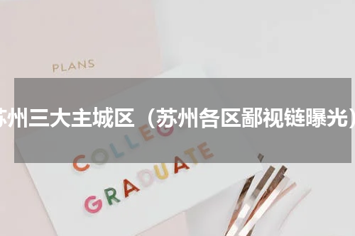 苏州三大主城区（苏州各区鄙视链曝光）