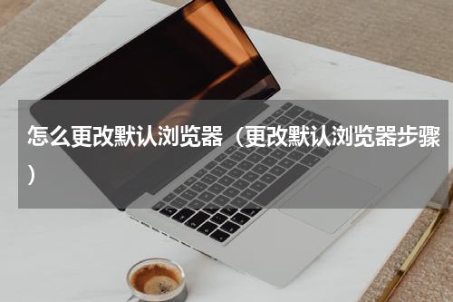 怎么更改默认浏览器（更改默认浏览器步骤）