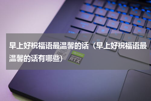 早上好祝福语最温馨的话（早上好祝福语最温馨的话有哪些）