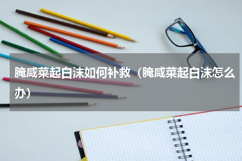 腌咸菜起白沫如何补救（腌咸菜起白沫怎么办）