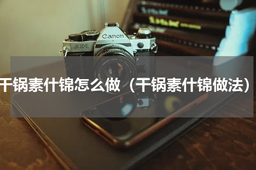 干锅素什锦怎么做（干锅素什锦做法）