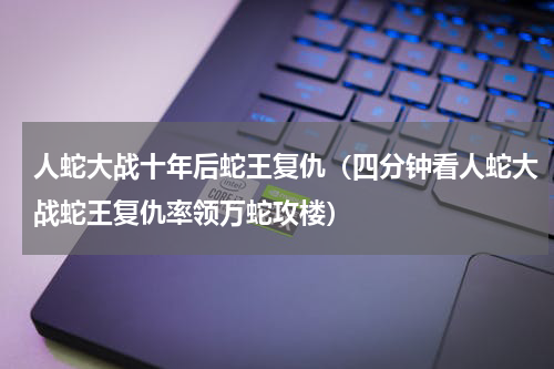 人蛇大战十年后蛇王复仇（四分钟看人蛇大战蛇王复仇率领万蛇攻楼）