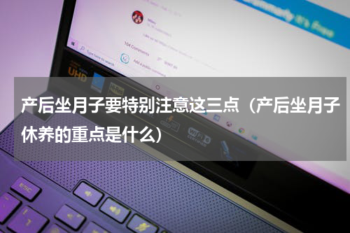 产后坐月子要特别注意这三点（产后坐月子休养的重点是什么）