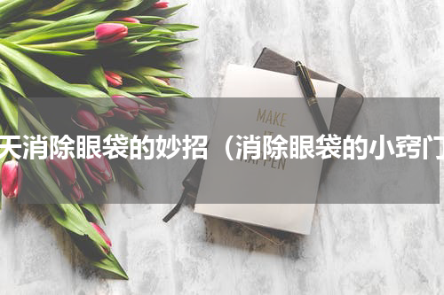 三天消除眼袋的妙招（消除眼袋的小窍门）
