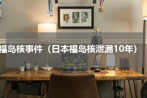 福岛核事件（日本福岛核泄漏10年）