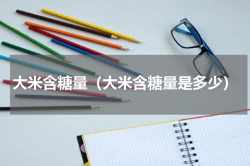 大米含糖量（大米含糖量是多少）