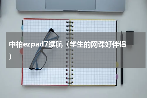 中柏ezpad7续航（学生的网课好伴侣）