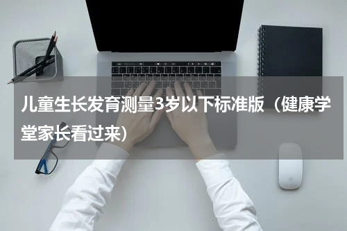 儿童生长发育测量3岁以下标准版（健康学堂家长看过来）