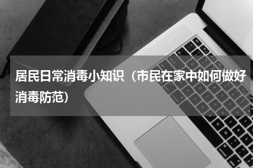 居民日常消毒小知识（市民在家中如何做好消毒防范）