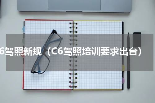 c6驾照新规（C6驾照培训要求出台）
