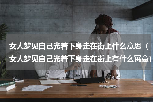 女人梦见自己光着下身走在街上什么意思（女人梦见自己光着下身走在街上有什么寓意）