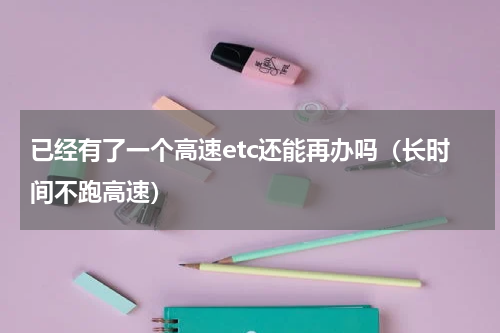 已经有了一个高速etc还能再办吗（长时间不跑高速）