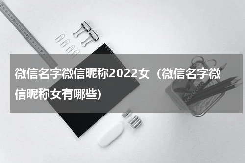 微信名字微信昵称2022女（微信名字微信昵称女有哪些）