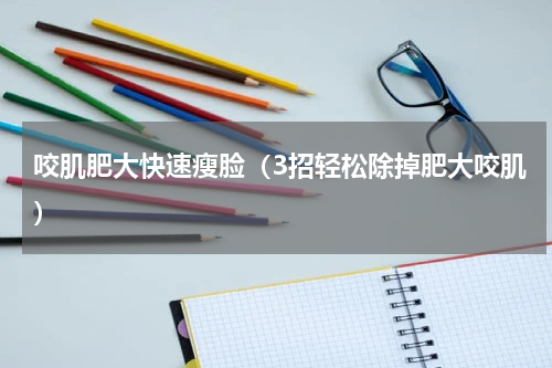 咬肌肥大快速瘦脸（3招轻松除掉肥大咬肌）