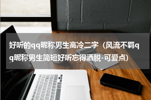 好听的qq昵称男生高冷二字（风流不羁qq昵称男生简短好听忘得洒脱-可爱点）
