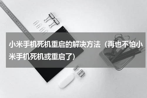 小米手机死机重启的解决方法（再也不怕小米手机死机或重启了）
