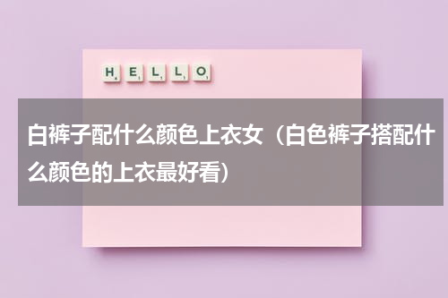 白裤子配什么颜色上衣女（白色裤子搭配什么颜色的上衣最好看）