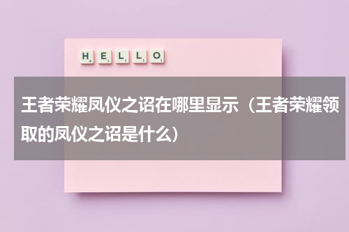 王者荣耀凤仪之诏在哪里显示（王者荣耀领取的凤仪之诏是什么）