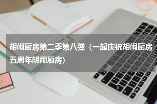 胡闹厨房第二季第八弹（一起庆祝胡闹厨房五周年胡闹厨房）