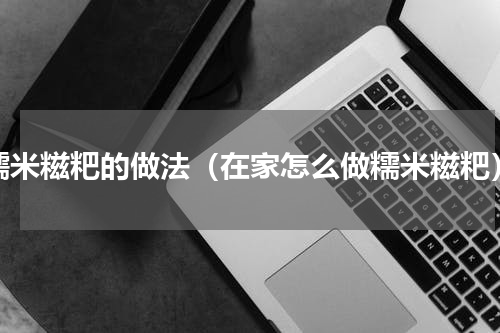 糯米糍粑的做法（在家怎么做糯米糍粑）