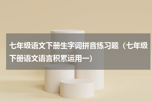七年级语文下册生字词拼音练习题（七年级下册语文语言积累运用一）