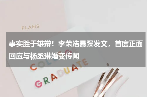 事实胜于雄辩！李荣浩暴躁发文，首度正面回应与杨丞琳婚变传闻