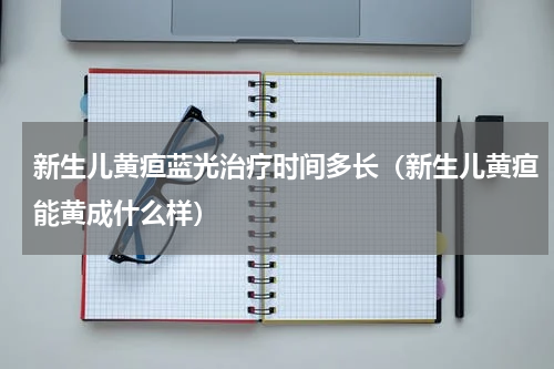 新生儿黄疸蓝光治疗时间多长（新生儿黄疸能黄成什么样）