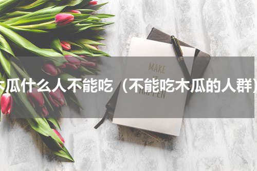 木瓜什么人不能吃（不能吃木瓜的人群）