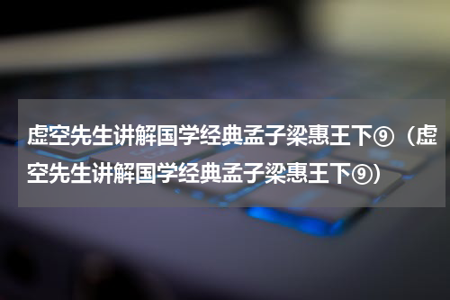 虚空先生讲解国学经典孟子梁惠王下⑨（虚空先生讲解国学经典孟子梁惠王下⑨）