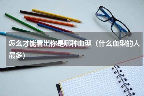 怎么才能看出你是哪种血型（什么血型的人最多）