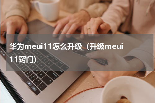 华为meui11怎么升级（升级meui11窍门）