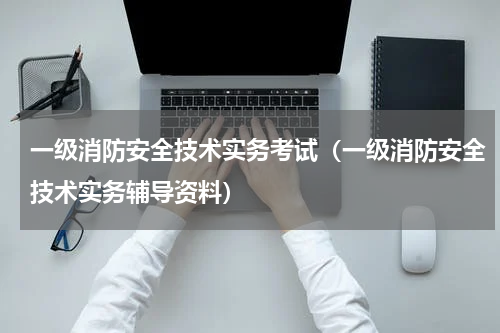 一级消防安全技术实务考试（一级消防安全技术实务辅导资料）