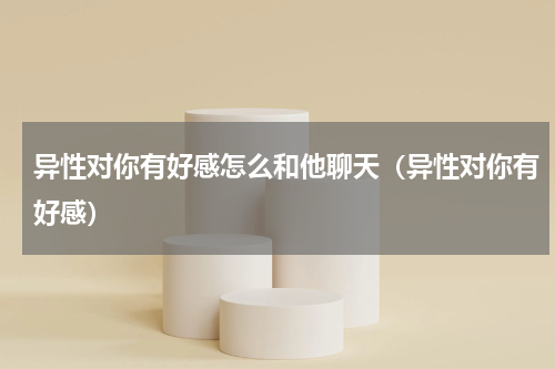 异性对你有好感怎么和他聊天（异性对你有好感）