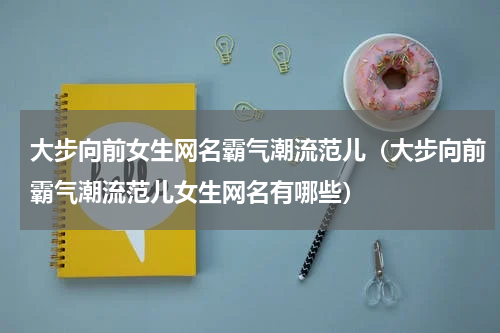 大步向前女生网名霸气潮流范儿（大步向前霸气潮流范儿女生网名有哪些）