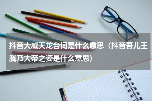 抖音大威天龙台词是什么意思（抖音吾儿王腾乃大帝之姿是什么意思）