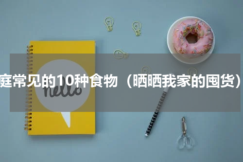 家庭常见的10种食物（晒晒我家的囤货）