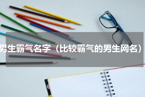 男生霸气名字（比较霸气的男生网名）