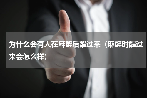 为什么会有人在麻醉后醒过来（麻醉时醒过来会怎么样）
