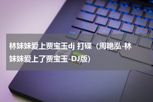 林妹妹爱上贾宝玉dj 打碟（周艳泓-林妹妹爱上了贾宝玉-DJ版）